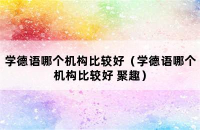 学德语哪个机构比较好（学德语哪个机构比较好 聚趣）